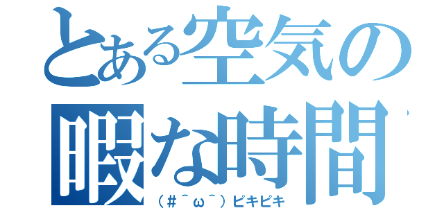 とある空気の暇な時間（（＃＾ω＾）ピキピキ）