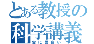 とある教授の科学講義（実に面白い）