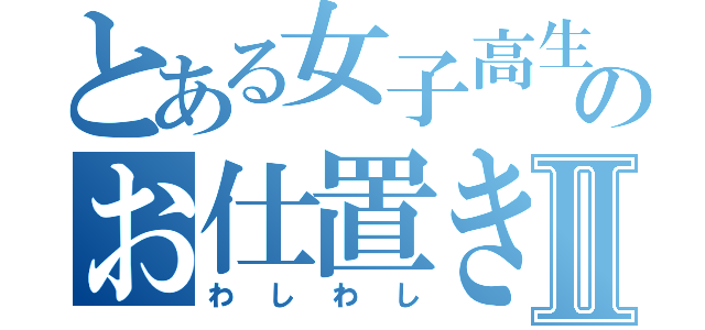 とある女子高生のお仕置きⅡ（わしわし）