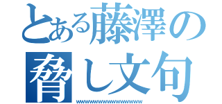 とある藤澤の脅し文句（ｗｗｗｗｗｗｗｗｗｗｗｗｗｗｗ）