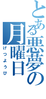 とある悪夢の月曜日（げつようび）