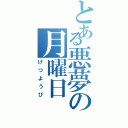 とある悪夢の月曜日（げつようび）