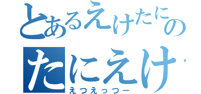 とあるえけたにのたにえけ（えつえっつー）