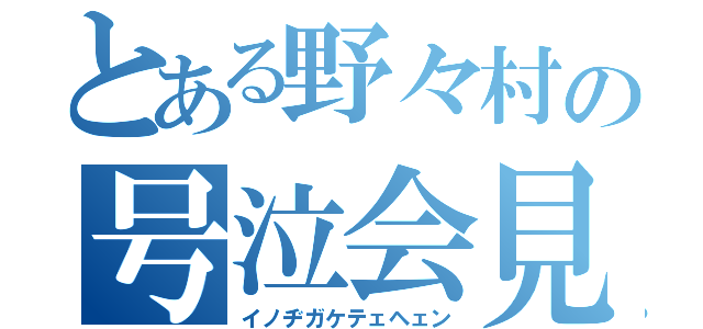 とある野々村の号泣会見（イノヂガケテェヘェン）