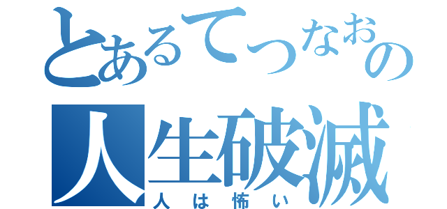 とあるてつなおの人生破滅（人は怖い）