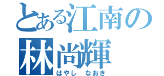 とある江南の林尚輝（はやし なおき）