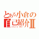 とある小倉の自己紹介Ⅱ（ｃｈｕｌａ ぎたー）