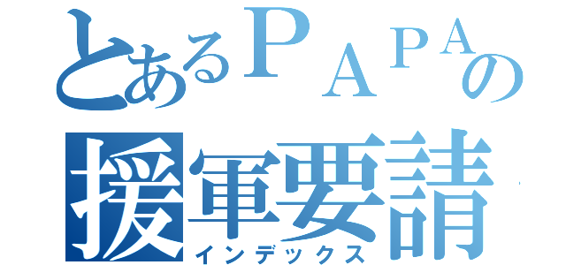 とあるＰＡＰＡＮの援軍要請（インデックス）