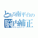 とある南平台の脳内補正（ドリームイメージ）