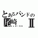 とあるバンドの尾崎Ⅱ（ｋｓボーカル）