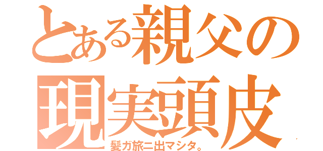 とある親父の現実頭皮（髪ガ旅ニ出マシタ。）