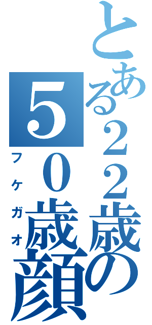 とある２２歳の５０歳顔（フケガオ）