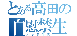 とある高田の自慰禁生活（オナ禁生活）