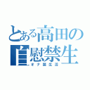 とある高田の自慰禁生活（オナ禁生活）