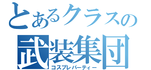 とあるクラスの武装集団（コスプレパーティー）