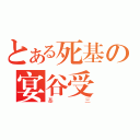 とある死基の宴谷受（基三）