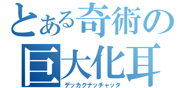 とある奇術の巨大化耳（デッカクナッチャッタ）