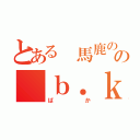 とある 馬鹿のの ｂ．ｋ（ばか）