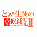 とある生徒の立候補記Ⅱ（インホメーション）