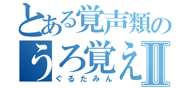 とある覚声類のうろ覚えⅡ（ぐるたみん）