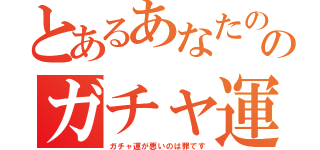 とあるあなたののガチャ運の悪さ（ガチャ運が悪いのは罪です）