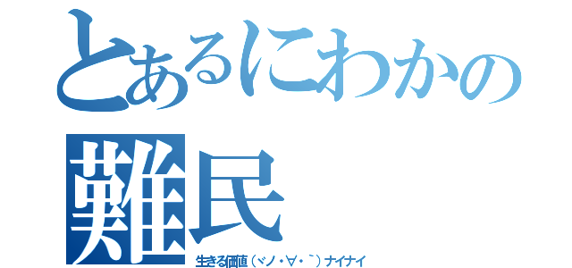 とあるにわかの難民（生きる価値（ヾノ・∀・｀）ナイナイ）