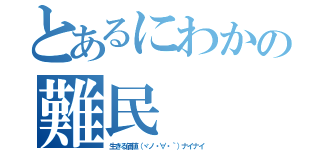 とあるにわかの難民（生きる価値（ヾノ・∀・｀）ナイナイ）