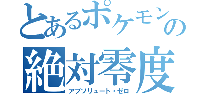 とあるポケモンの絶対零度（アブソリュート・ゼロ）