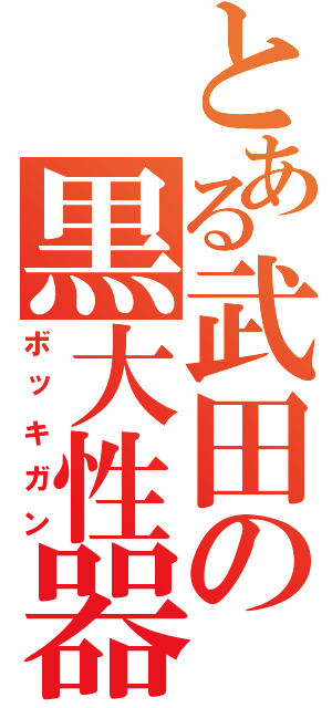 とある武田の黒大性器（ボッキガン）