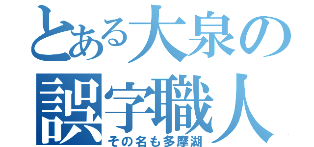 とある大泉の誤字職人（その名も多摩湖）