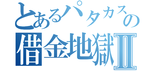 とあるパタカスの借金地獄Ⅱ（）