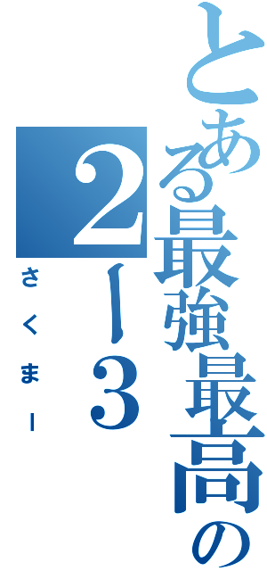 とある最強最高の２ー３（さくまー）