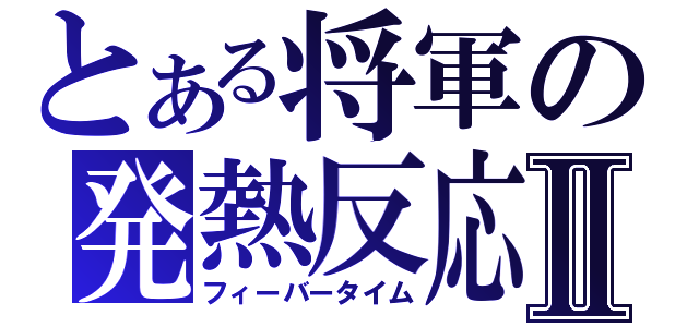 とある将軍の発熱反応Ⅱ（フィーバータイム）