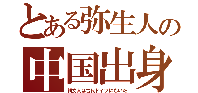 とある弥生人の中国出身（縄文人は古代ドイツにもいた）