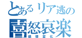 とあるリア逃の喜怒哀楽（感情変化）