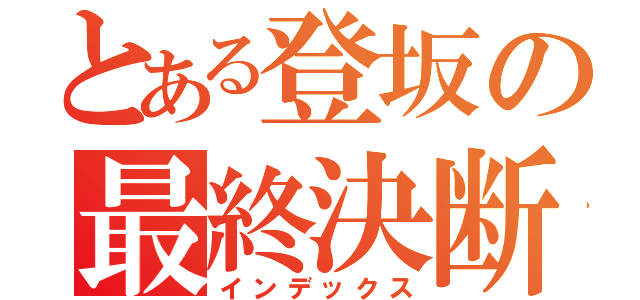 とある登坂の最終決断（インデックス）