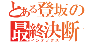 とある登坂の最終決断（インデックス）