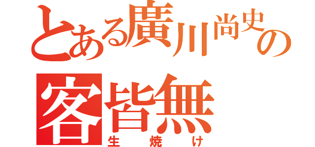 とある廣川尚史の客皆無（生焼け）