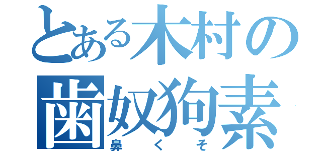 とある木村の歯奴狗素（鼻くそ）