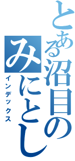 とある沼目のみにとし（インデックス）