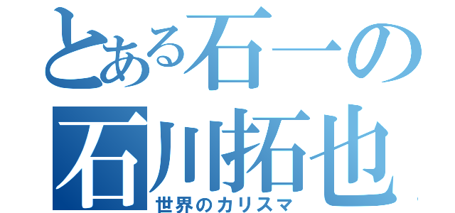 とある石一の石川拓也（世界のカリスマ）