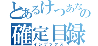 とあるけつあなの確定目録（インデックス）