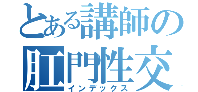 とある講師の肛門性交（インデックス）