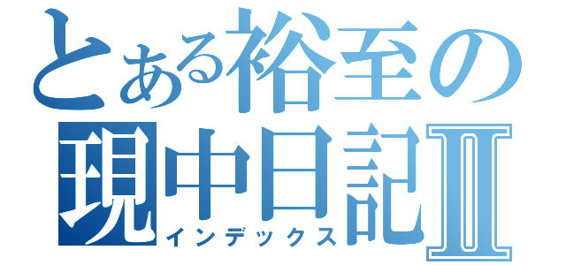 とある裕至の現中日記Ⅱ（インデックス）