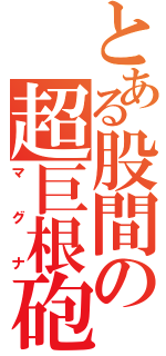 とある股間の超巨根砲（マグナ）