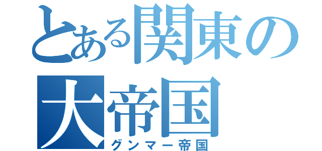 とある関東の大帝国（グンマー帝国）