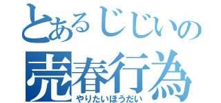 とあるじじいの売春行為（やりたいほうだい）