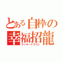 とある自枠の幸福招龍（ラッキードラゴン）