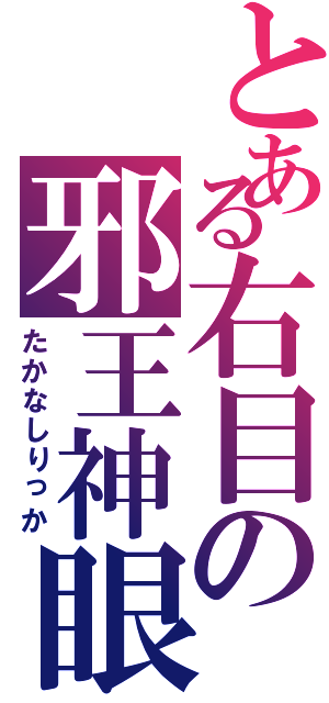 とある右目の邪王神眼（たかなしりっか）