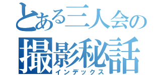 とある三人会の撮影秘話（インデックス）